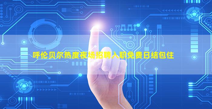 呼伦贝尔热度夜场招聘入职免费日结包住